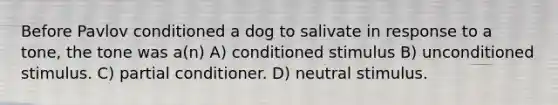 Before Pavlov conditioned a dog to salivate in response to a tone, the tone was a(n) A) conditioned stimulus B) unconditioned stimulus. C) partial conditioner. D) neutral stimulus.