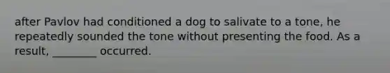 after Pavlov had conditioned a dog to salivate to a tone, he repeatedly sounded the tone without presenting the food. As a result, ________ occurred.