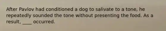 After Pavlov had conditioned a dog to salivate to a tone, he repeatedly sounded the tone without presenting the food. As a result, ____ occurred.