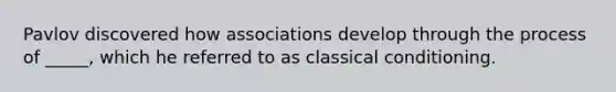 Pavlov discovered how associations develop through the process of _____, which he referred to as classical conditioning.