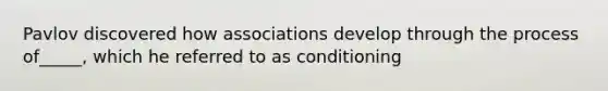 Pavlov discovered how associations develop through the process of_____, which he referred to as conditioning