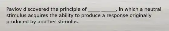 Pavlov discovered the principle of _____ ______, in which a neutral stimulus acquires the ability to produce a response originally produced by another stimulus.