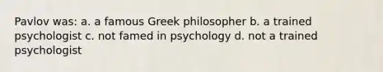 Pavlov was: a. a famous Greek philosopher b. a trained psychologist c. not famed in psychology d. not a trained psychologist