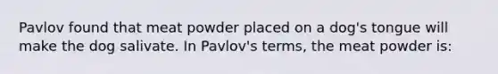 Pavlov found that meat powder placed on a dog's tongue will make the dog salivate. In Pavlov's terms, the meat powder is: