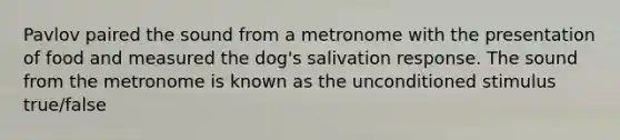 Pavlov paired the sound from a metronome with the presentation of food and measured the dog's salivation response. The sound from the metronome is known as the unconditioned stimulus true/false