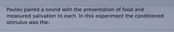 Pavlov paired a sound with the presentation of food and measured salivation to each. In this experiment the conditioned stimulus was the-