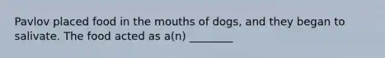 Pavlov placed food in the mouths of dogs, and they began to salivate. The food acted as a(n) ________