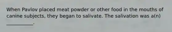 When Pavlov placed meat powder or other food in the mouths of canine subjects, they began to salivate. The salivation was a(n) ___________.