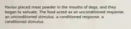 Pavlov placed meat powder in the mouths of dogs, and they began to salivate. The food acted as an unconditioned response. an unconditioned stimulus. a conditioned response. a conditioned stimulus.