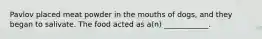 Pavlov placed meat powder in the mouths of dogs, and they began to salivate. The food acted as a(n) ____________.