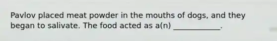 Pavlov placed meat powder in the mouths of dogs, and they began to salivate. The food acted as a(n) ____________.
