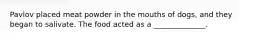 Pavlov placed meat powder in the mouths of dogs, and they began to salivate. The food acted as a ______________.