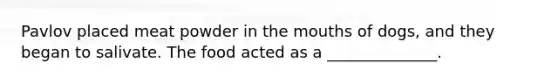 Pavlov placed meat powder in the mouths of dogs, and they began to salivate. The food acted as a ______________.