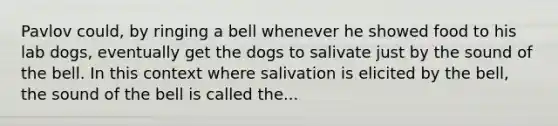 Pavlov could, by ringing a bell whenever he showed food to his lab dogs, eventually get the dogs to salivate just by the sound of the bell. In this context where salivation is elicited by the bell, the sound of the bell is called the...