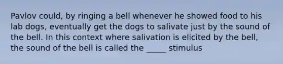 Pavlov could, by ringing a bell whenever he showed food to his lab dogs, eventually get the dogs to salivate just by the sound of the bell. In this context where salivation is elicited by the bell, the sound of the bell is called the _____ stimulus