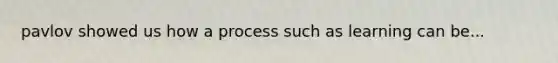 pavlov showed us how a process such as learning can be...