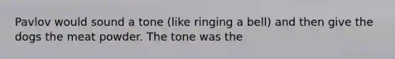 Pavlov would sound a tone (like ringing a bell) and then give the dogs the meat powder. The tone was the