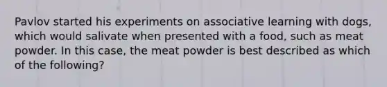 Pavlov started his experiments on associative learning with dogs, which would salivate when presented with a food, such as meat powder. In this case, the meat powder is best described as which of the following?