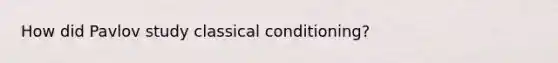 How did Pavlov study classical conditioning?