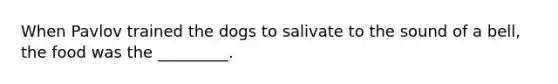 When Pavlov trained the dogs to salivate to the sound of a bell, the food was the _________.