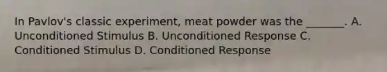 In Pavlov's classic experiment, meat powder was the _______. A. Unconditioned Stimulus B. Unconditioned Response C. Conditioned Stimulus D. Conditioned Response