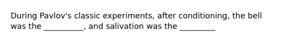 During Pavlov's classic experiments, after conditioning, the bell was the __________, and salivation was the _________