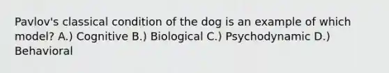 Pavlov's classical condition of the dog is an example of which model? A.) Cognitive B.) Biological C.) Psychodynamic D.) Behavioral