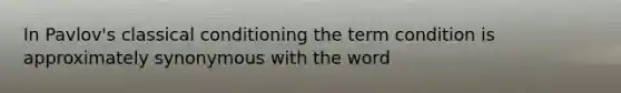 In Pavlov's classical conditioning the term condition is approximately synonymous with the word