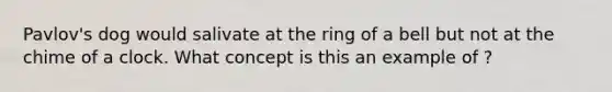 Pavlov's dog would salivate at the ring of a bell but not at the chime of a clock. What concept is this an example of ?