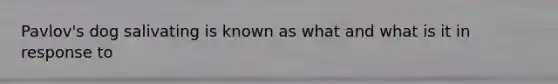 Pavlov's dog salivating is known as what and what is it in response to