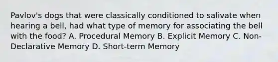 Pavlov's dogs that were classically conditioned to salivate when hearing a bell, had what type of memory for associating the bell with the food? A. Procedural Memory B. Explicit Memory C. Non-Declarative Memory D. Short-term Memory