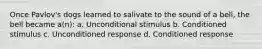 Once Pavlov's dogs learned to salivate to the sound of a bell, the bell became a(n): a. Unconditional stimulus b. Conditioned stimulus c. Unconditioned response d. Conditioned response