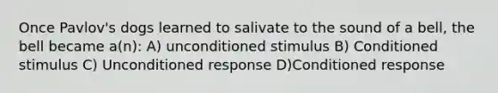 Once Pavlov's dogs learned to salivate to the sound of a bell, the bell became a(n): A) unconditioned stimulus B) Conditioned stimulus C) Unconditioned response D)Conditioned response