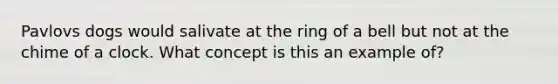 Pavlovs dogs would salivate at the ring of a bell but not at the chime of a clock. What concept is this an example of?