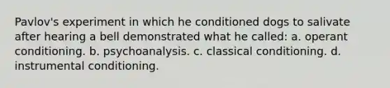 Pavlov's experiment in which he conditioned dogs to salivate after hearing a bell demonstrated what he called: a. operant conditioning. b. psychoanalysis. c. classical conditioning. d. instrumental conditioning.