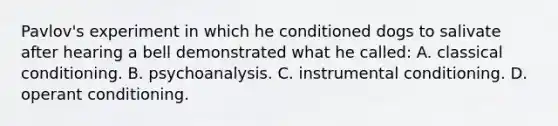 Pavlov's experiment in which he conditioned dogs to salivate after hearing a bell demonstrated what he called: A. classical conditioning. B. psychoanalysis. C. instrumental conditioning. D. operant conditioning.