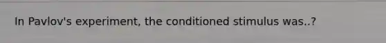 In Pavlov's experiment, the conditioned stimulus was..?