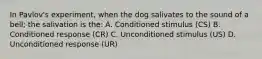 In Pavlov's experiment, when the dog salivates to the sound of a bell; the salivation is the: A. Conditioned stimulus (CS) B. Conditioned response (CR) C. Unconditioned stimulus (US) D. Unconditioned response (UR)