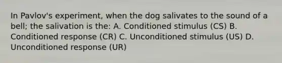 In Pavlov's experiment, when the dog salivates to the sound of a bell; the salivation is the: A. Conditioned stimulus (CS) B. Conditioned response (CR) C. Unconditioned stimulus (US) D. Unconditioned response (UR)