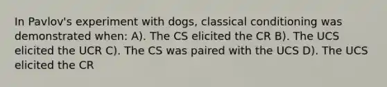 In Pavlov's experiment with dogs, classical conditioning was demonstrated when: A). The CS elicited the CR B). The UCS elicited the UCR C). The CS was paired with the UCS D). The UCS elicited the CR