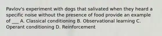 Pavlov's experiment with dogs that salivated when they heard a specific noise without the presence of food provide an example of ___ A. <a href='https://www.questionai.com/knowledge/kI6awfNO2B-classical-conditioning' class='anchor-knowledge'>classical conditioning</a> B. Observational learning C. <a href='https://www.questionai.com/knowledge/kcaiZj2J12-operant-conditioning' class='anchor-knowledge'>operant conditioning</a> D. Reinforcement