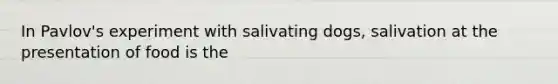 In Pavlov's experiment with salivating dogs, salivation at the presentation of food is the