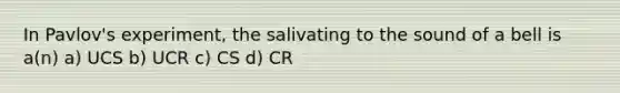 In Pavlov's experiment, the salivating to the sound of a bell is a(n) a) UCS b) UCR c) CS d) CR