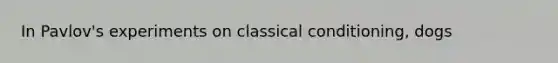 In Pavlov's experiments on classical conditioning, dogs