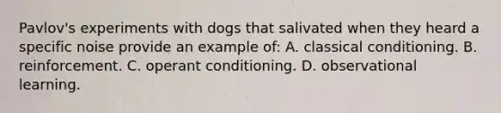 Pavlov's experiments with dogs that salivated when they heard a specific noise provide an example of: A. classical conditioning. B. reinforcement. C. operant conditioning. D. observational learning.