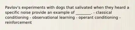 Pavlov's experiments with dogs that salivated when they heard a specific noise provide an example of ________. - classical conditioning - observational learning - operant conditioning - reinforcement