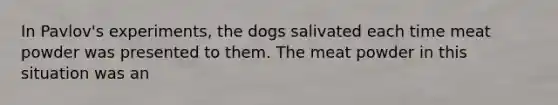 In Pavlov's experiments, the dogs salivated each time meat powder was presented to them. The meat powder in this situation was an