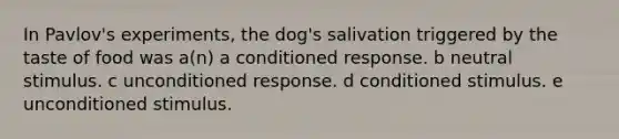 In Pavlov's experiments, the dog's salivation triggered by the taste of food was a(n) a conditioned response. b neutral stimulus. c unconditioned response. d conditioned stimulus. e unconditioned stimulus.