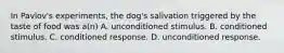 In Pavlov's experiments, the dog's salivation triggered by the taste of food was a(n) A. unconditioned stimulus. B. conditioned stimulus. C. conditioned response. D. unconditioned response.