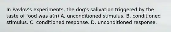 In Pavlov's experiments, the dog's salivation triggered by the taste of food was a(n) A. unconditioned stimulus. B. conditioned stimulus. C. conditioned response. D. unconditioned response.